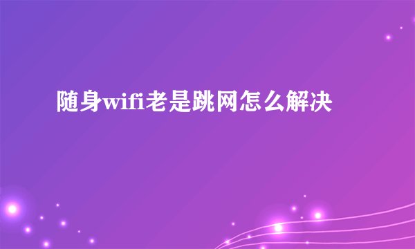 随身wifi老是跳网怎么解决