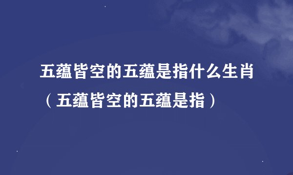 五蕴皆空的五蕴是指什么生肖(五蕴皆空的五蕴是指)