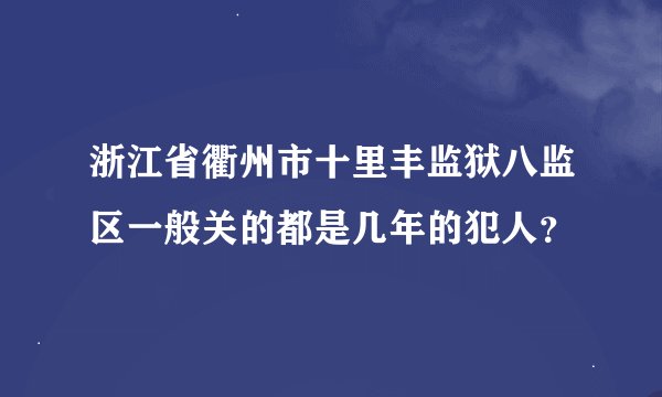浙江省衢州市十里丰监狱八监区一般关的都是几年的犯人？
