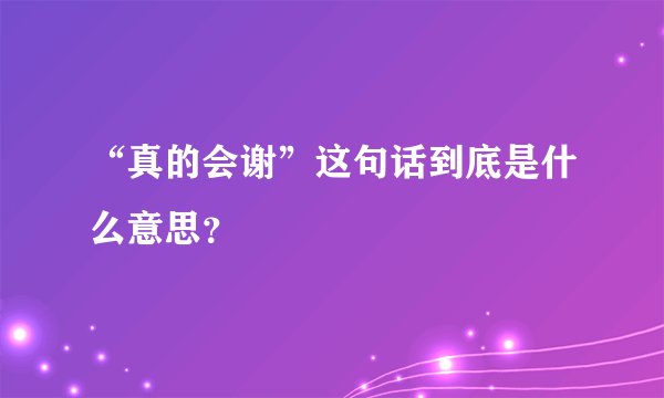 “真的会谢”这句话到底是什么意思？