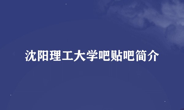 沈阳理工大学吧贴吧简介