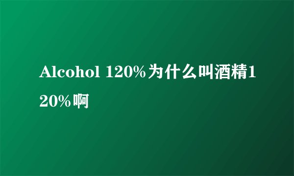 Alcohol 120%为什么叫酒精120%啊