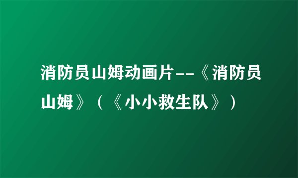 消防员山姆动画片--《消防员山姆》（《小小救生队》）