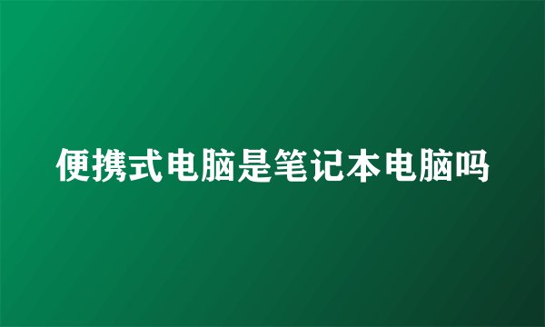 便携式电脑是笔记本电脑吗