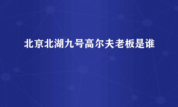 北京北湖九号高尔夫老板是谁