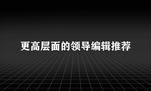 更高层面的领导编辑推荐