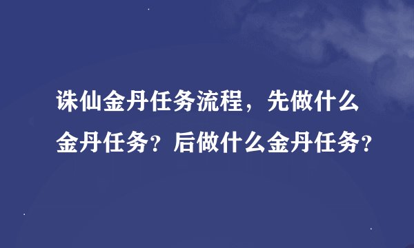 诛仙金丹任务流程，先做什么金丹任务？后做什么金丹任务？