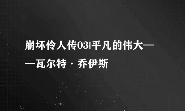崩坏伶人传03|平凡的伟大——瓦尔特·乔伊斯