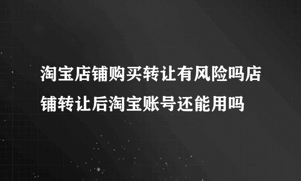 淘宝店铺购买转让有风险吗店铺转让后淘宝账号还能用吗