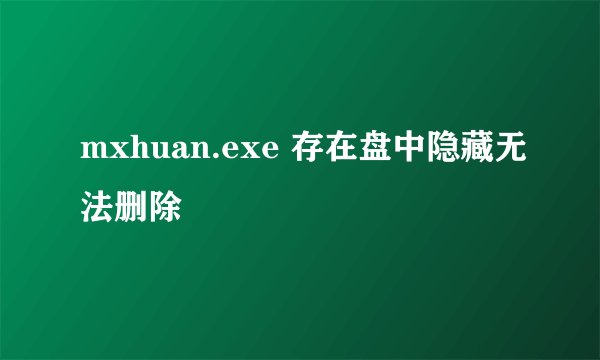 mxhuan.exe 存在盘中隐藏无法删除