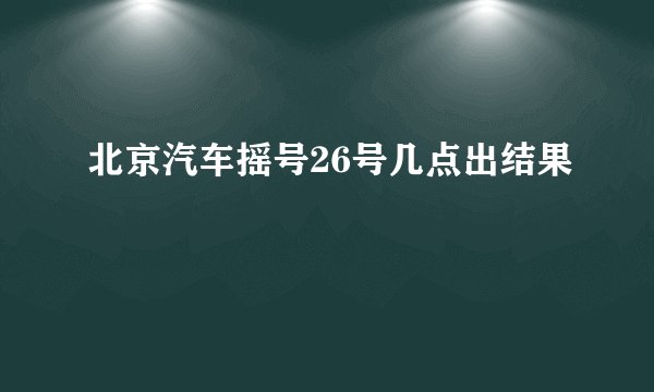 北京汽车摇号26号几点出结果