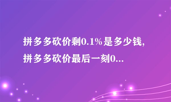 拼多多砍价剩0.1%是多少钱,拼多多砍价最后一刻0.1%等于多少钱？