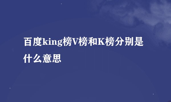 百度king榜V榜和K榜分别是什么意思