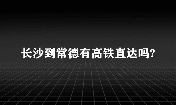 长沙到常德有高铁直达吗?
