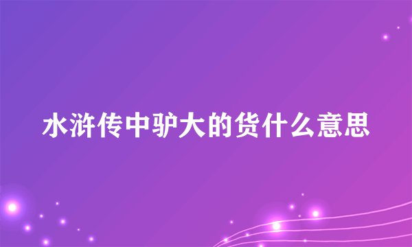 水浒传中驴大的货什么意思