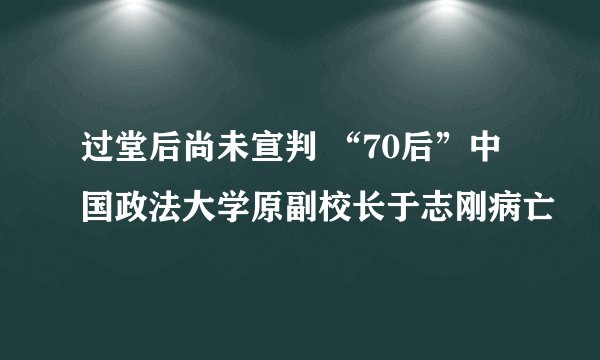 过堂后尚未宣判 “70后”中国政法大学原副校长于志刚病亡