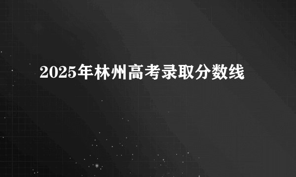 2025年林州高考录取分数线