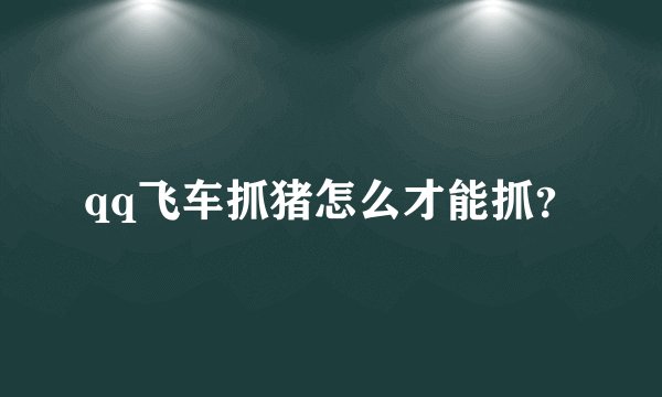 qq飞车抓猪怎么才能抓？