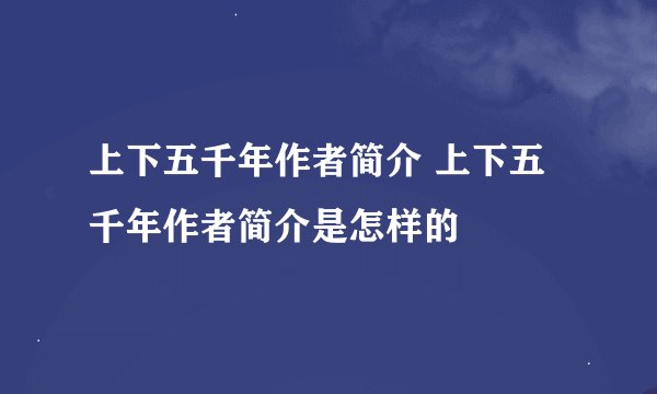 上下五千年作者简介 上下五千年作者简介是怎样的