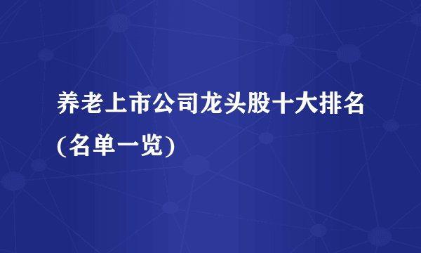 养老上市公司龙头股十大排名(名单一览)