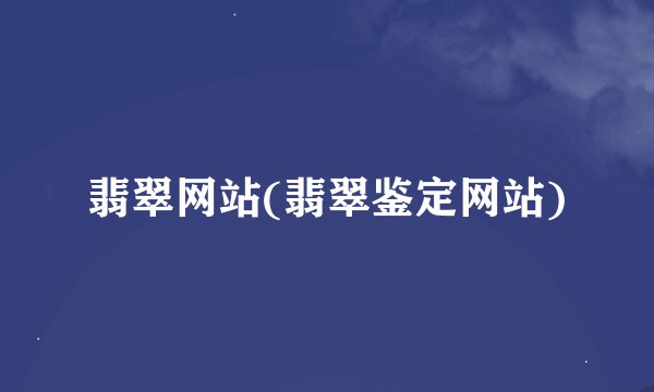 翡翠网站(翡翠鉴定网站)