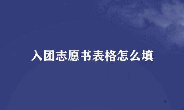 入团志愿书表格怎么填