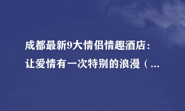 成都最新9大情侣情趣酒店：让爱情有一次特别的浪漫（情侣酒店系列一）
