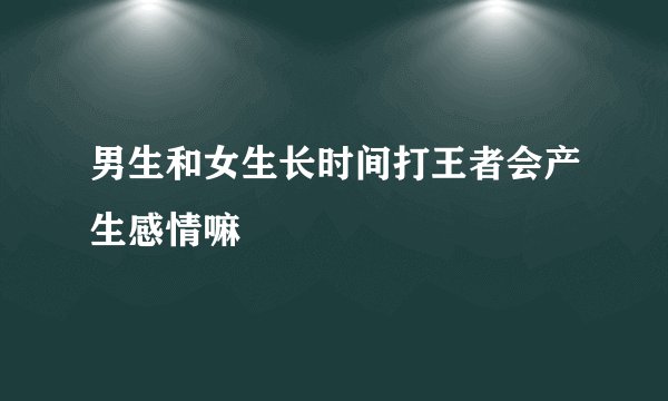 男生和女生长时间打王者会产生感情嘛