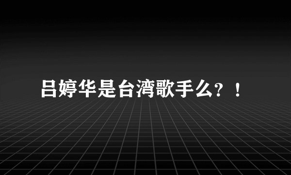 吕婷华是台湾歌手么?!