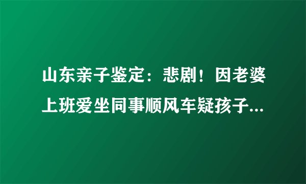 山东亲子鉴定:悲剧!因老婆上班爱坐同事顺风车疑孩子非亲生。