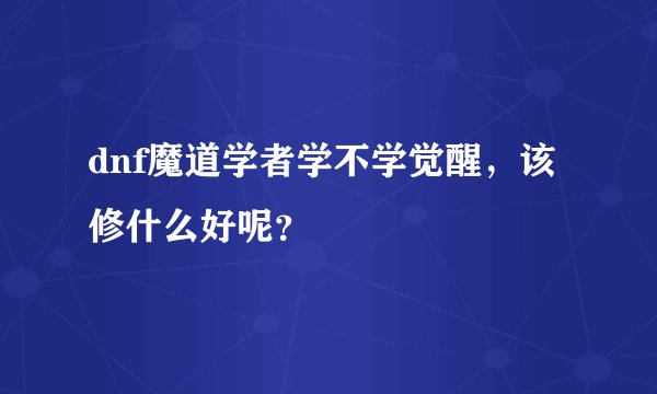 dnf魔道学者学不学觉醒,该修什么好呢?