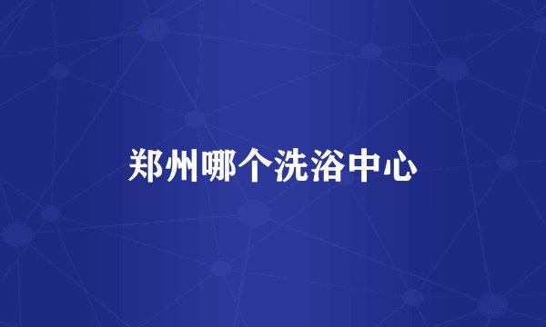 郑州哪个洗浴中心