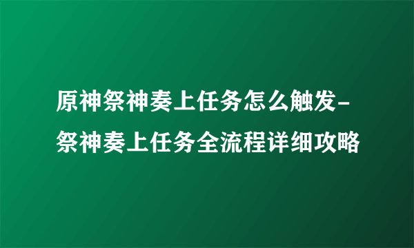 原神祭神奏上任务怎么触发-祭神奏上任务全流程详细攻略