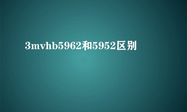 3mvhb5962和5952区别