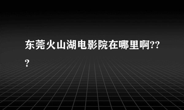 东莞火山湖电影院在哪里啊???