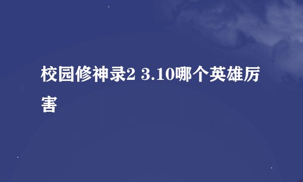 校园修神录2 3.10哪个英雄厉害