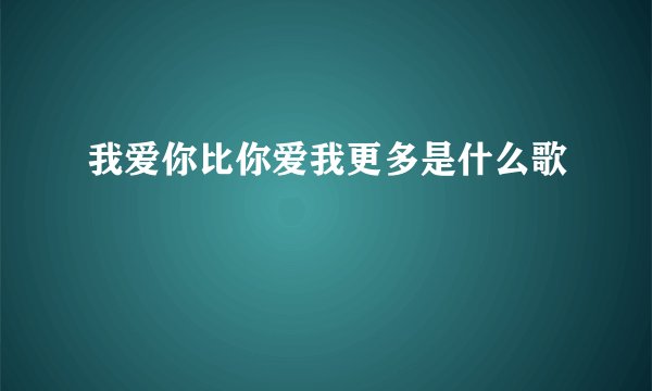 我爱你比你爱我更多是什么歌