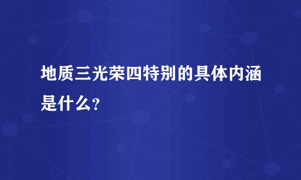地质三光荣四特别的具体内涵是什么?