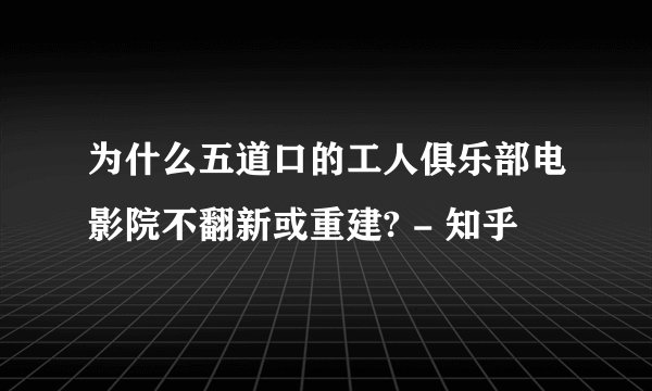 为什么五道口的工人俱乐部电影院不翻新或重建? - 知乎