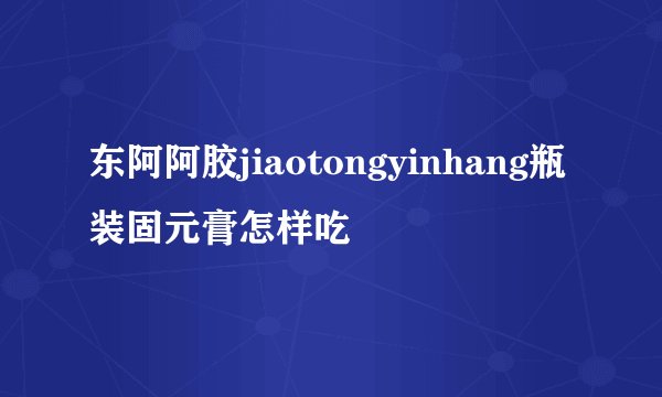 东阿阿胶jiaotongyinhang瓶装固元膏怎样吃
