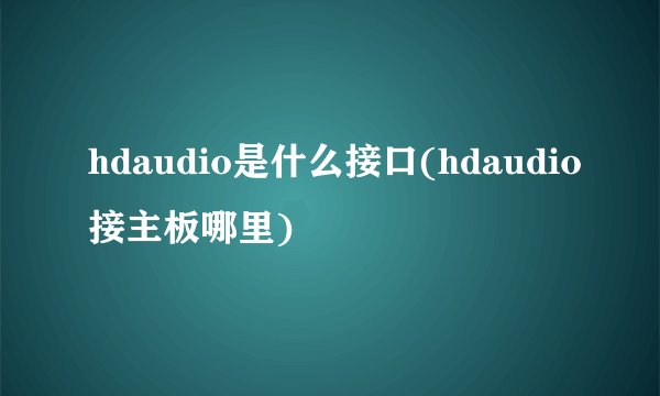 hdaudio是什么接口(hdaudio接主板哪里)