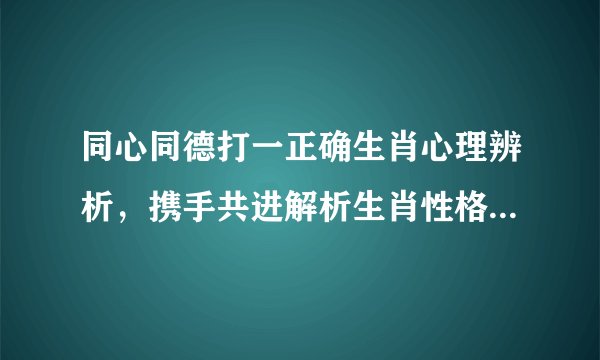 同心同德打一正确生肖心理辨析，携手共进解析生肖性格与情感纽带