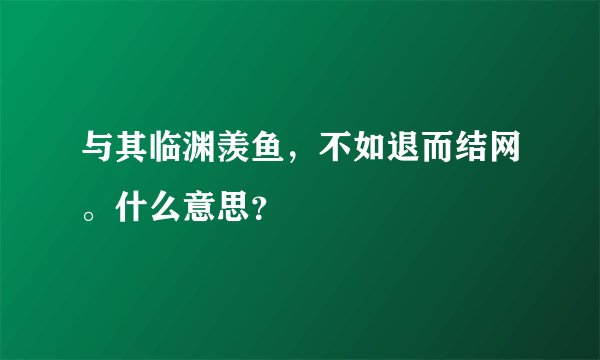 与其临渊羡鱼，不如退而结网。什么意思？