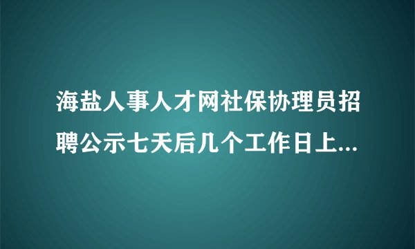 海盐人事人才网社保协理员招聘公示七天后几个工作日上纲：公示合格后几天可以工作
