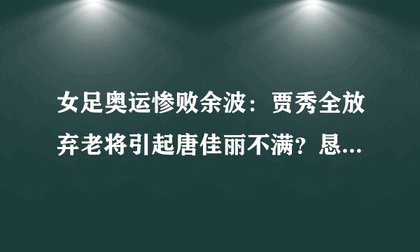 女足奥运惨败余波：贾秀全放弃老将引起唐佳丽不满？恳请出战遭拒