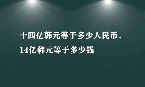 十四亿韩元等于多少人民币，14亿韩元等于多少钱