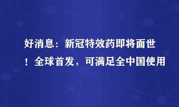 好消息：新冠特效药即将面世！全球首发，可满足全中国使用