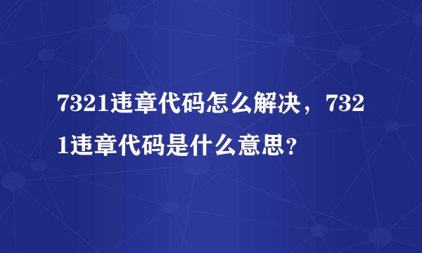 7321违章代码怎么解决，7321违章代码是什么意思？