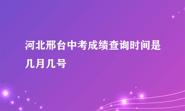 河北邢台中考成绩查询时间是几月几号