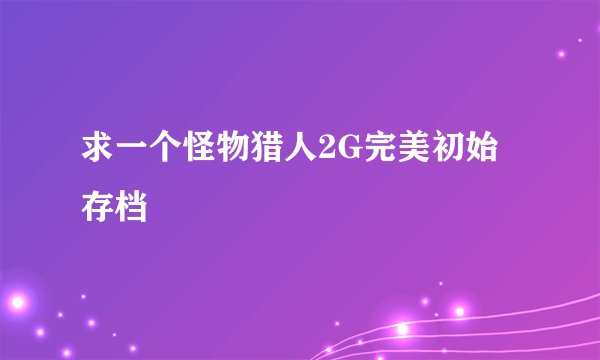 求一个怪物猎人2G完美初始存档
